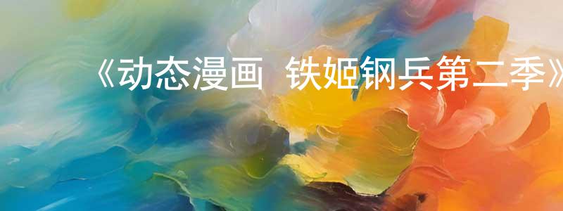 ﻿曹洪飞发布﻿《动态漫画·铁姬钢兵第二季》详情介绍_动态漫画·铁姬钢兵第二季已完结在线观看_动态漫画·铁姬钢兵第二季迅雷下载_国漫